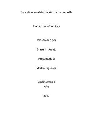 Escuela normal del distrito de barranquilla
Trabajo de informática
Presentado por
Brayerlin Araujo
Presentado a
Marlon Figueroa
3 semestres c
Año
2017
 