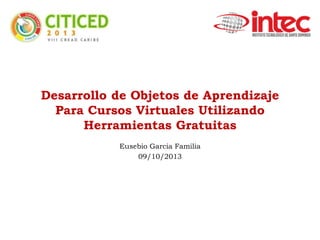 Desarrollo de Objetos de Aprendizaje
Para Cursos Virtuales Utilizando
Herramientas Gratuitas
Eusebio Garcia Familia
09/10/2013
 