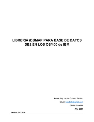 LIBRERIA iDBMAP PARA BASE DE DATOS
DB2 EN LOS OS/400 de IBM
Autor: Ing. Hector Curbelo Barrios.
Email: hcurbelo@gmail.com
Quito, Ecuador
Año 2017
INTRODUCCION
 