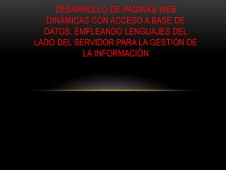 DESARROLLO DE PAGINAS WEB
DINÁMICAS CON ACCESO A BASE DE
DATOS, EMPLEANDO LENGUAJES DEL
LADO DEL SERVIDOR PARA LA GESTIÓN DE
LA INFORMACIÓN
 
