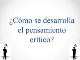 ¿Cómo se desarrolla
  el pensamiento
      crítico?
 