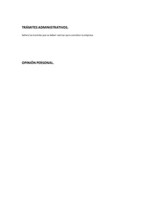 TRÁMITES ADMINISTRATIVOS.
Señala los tramites que se deben realizar para constituir tu empresa
OPINIÓN PERSONAL.
 