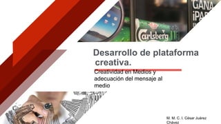creativa.
Desarrollo de plataforma
Creatividad en Medios y
adecuación del mensaje al
medio
M. M. C. I. César Juárez
Chávez
 
