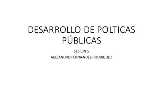 DESARROLLO DE POLTICAS
PÚBLICAS
SESION 5
ALEJANDRO FERNANDEZ RODRIGUEZ
 
