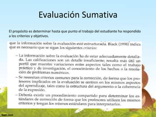 Evaluación Sumativa
El propósito es determinar hasta que punto el trabajo del estudiante ha respondido
a los criterios y objetivos.
 