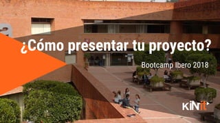 1
Bootcamp Ibero 2018
¿Cómo presentar tu proyecto?
 