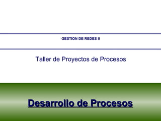 Desarrollo de Procesos GESTION DE REDES II Taller de Proyectos de Procesos 