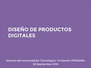 DISEÑO DE PRODUCTOS
DIGITALES
Semana del emprendedor Tecnológico. Fundación PROSAMA
20 Septiembre 2016
 