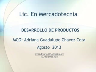 Lic. En Mercadotecnia
DESARROLLO DE PRODUCTOS
MCO: Adriana Guadalupe Chavez Cota
Agosto 2013
eybadriana@hotmail.com
ID. 62*993530*1
 