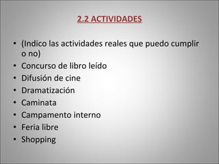 2.2 ACTIVIDADES (Indico las actividades reales que puedo cumplir o no) Concurso de libro leído Difusión de cine Dramatización  Caminata  Campamento interno Feria libre Shopping 