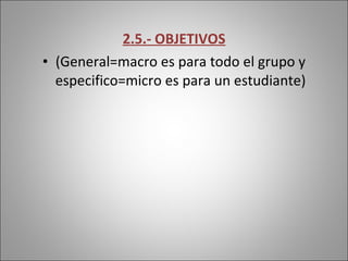 2.5.- OBJETIVOS (General=macro es para todo el grupo y especifico=micro es para un estudiante) 