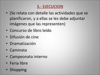 3.- EJECUCION (Se relata con detalle las actividades que se planificaron, y a ellas se les debe adjuntar imágenes que las representen) Concurso de libro leído  Difusión de cine Dramatización Caminata Campeonato interno Feria libre Shopping 