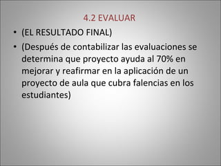 4.2 EVALUAR  (EL RESULTADO FINAL) (Después de contabilizar las evaluaciones se determina que proyecto ayuda al 70% en mejorar y reafirmar en la aplicación de un proyecto de aula que cubra falencias en los estudiantes) 
