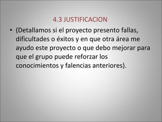 4.3 JUSTIFICACION  (Detallamos si el proyecto presento fallas, dificultades o éxitos y en que otra área me ayudo este proyecto o que debo mejorar para que el grupo puede reforzar los conocimientos y falencias anteriores). 