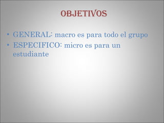 OBJETIVOS   GENERAL: macro es para todo el grupo  ESPECIFICO: micro es para un estudiante  