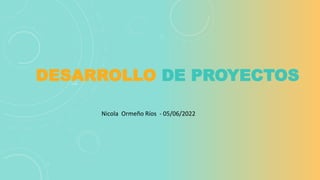 DESARROLLO DE PROYECTOS
Nicola Ormeño Ríos - 05/06/2022
 