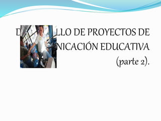 DESARROLLO DE PROYECTOS DE
COMUNICACIÓN EDUCATIVA
(parte 2).
 