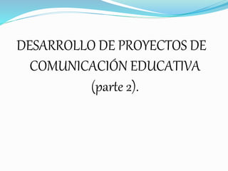 DESARROLLO DE PROYECTOS DE
COMUNICACIÓN EDUCATIVA
(parte 2).
 
