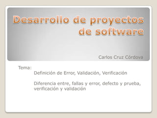 Carlos Cruz Córdova

Tema:
        Definición de Error, Validación, Verificación

        Diferencia entre, fallas y error, defecto y prueba,
        verificación y validación
 
