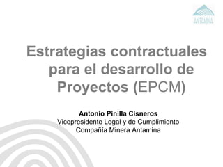 Estrategias contractuales
para el desarrollo de
Proyectos (EPCM)
Antonio Pinilla Cisneros
Vicepresidente Legal y de Cumplimiento
Compañía Minera Antamina
 