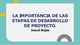 LA I
MPORTANCI
A DE LAS
ETAPAS DE DESARROLLO
DE PROYECTO.
Josué Rojas
 