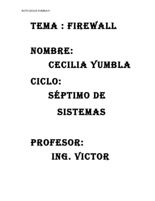 RUTH CECILIA YUMBLA P.




      TEMA : FIREWALL

      NOMBRE:
                    CECILIA YUMBLA
      CICLO:
                    SÉPTIMO DE
                          SISTEMAS


      PROFESOR:
                         ING. VICTOR
 