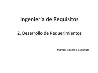 1
Ingeniería de Requisitos
Manuel Eduardo Sucunuta
2. Desarrollo de Requerimientos
 