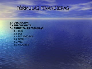FÓRMULAS FINANCIERAS 1.- DEFINICIÓN 2.- IMPORTAMCIA 3.- PRINCIPALES FÓRMULAS 3.1. DDB 3.2. DVS 3.3. INT.PAGO.DIR 3.4. NPER 3.5 PAGO 3.6. PAGOPRIN 