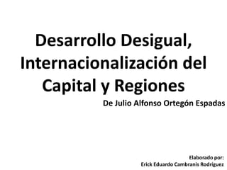 Desarrollo Desigual,
Internacionalización del
   Capital y Regiones
          De Julio Alfonso Ortegón Espadas




                                      Elaborado por:
                   Erick Eduardo Cambranis Rodríguez
 