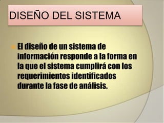 DISEÑO DEL SISTEMA

 El diseño de un sistema de
  información responde a la forma en
  la que el sistema cumplirá con los
  requerimientos identificados
  durante la fase de análisis.
 