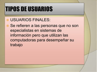 TIPOS DE USUARIOS
 USUARIOS FINALES:
 Se refieren a las personas que no son
  especialistas en sistemas de
  información pero que utilizan las
  computadoras para desempeñar su
  trabajo
 