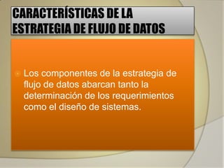 CARACTERÍSTICAS DE LA
ESTRATEGIA DE FLUJO DE DATOS


   Los componentes de la estrategia de
    flujo de datos abarcan tanto la
    determinación de los requerimientos
    como el diseño de sistemas.
 