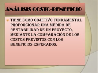 ANÁLISIS COSTO-BENEFICIO

   Tiene como objetivo fundamental
    proporcionar una medida de
    rentabilidad de un proyecto,
    mediante la comparación de los
    costos previstos con los
    beneficios esperados.
 