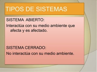 TIPOS DE SISTEMAS
SISTEMA ABIERTO:
Interactúa con su medio ambiente que
   afecta y es afectado.



SISTEMA CERRADO:
No interactúa con su medio ambiente.
 