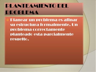 PLANTEAMIENTO DEL
PROBLEMA
   Planear un problema es afinar
    su estructura formalmente. Un
    problema correctamente
    planteado esta parcialmente
    resuelto.
 