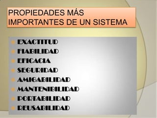 PROPIEDADES MÁS
IMPORTANTES DE UN SISTEMA

 EXACTITUD
 FIABILIDAD
 EFICACIA
 SEGURIDAD
 AMIGABILIDAD
 MANTENIBILIDAD
 PORTABILIDAD
 REUSABILIDAD
 