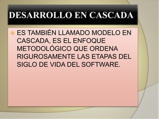DESARROLLO EN CASCADA
   ES TAMBIÉN LLAMADO MODELO EN
    CASCADA, ES EL ENFOQUE
    METODOLÓGICO QUE ORDENA
    RIGUROSAMENTE LAS ETAPAS DEL
    SIGLO DE VIDA DEL SOFTWARE.
 