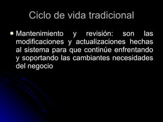 Ciclo de vida tradicional Mantenimiento y revisión: son las modificaciones y actualizaciones hechas al sistema para que continúe enfrentando y soportando las cambiantes necesidades del negocio 