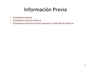 Información Previa
2
 Organigrama general
 Organigrama Area de Sistemas
 Organigrama Gerencia de Área Ingeniería y Desarrollo de Sistemas
 