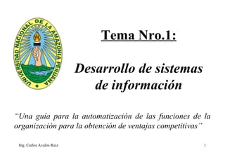 Ing. Carlos Avalos Ruiz 1
Tema Nro.1:
Desarrollo de sistemas
de información
“Una guía para la automatización de las funciones de la
organización para la obtención de ventajas competitivas”
 