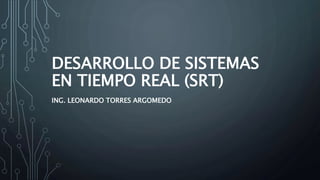 DESARROLLO DE SISTEMAS
EN TIEMPO REAL (SRT)
ING. LEONARDO TORRES ARGOMEDO
 