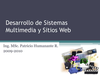 Desarrollo de Sistemas Multimedia y Sitios Web Ing. MSc. Patricio Humanante R. 2009-2010 