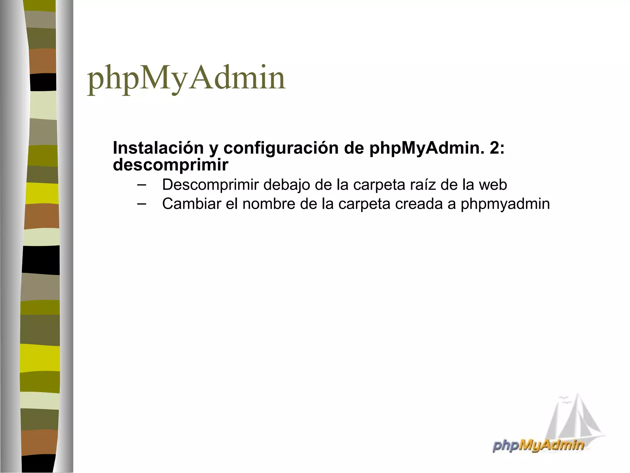 phpMyAdmin 
 Instalación y configuración de phpMyAdmin. 2: 
descomprimir 
– Descomprimir debajo de la carpeta raíz de la web 
– Cambiar el nombre de la carpeta creada a phpmyadmin 
 