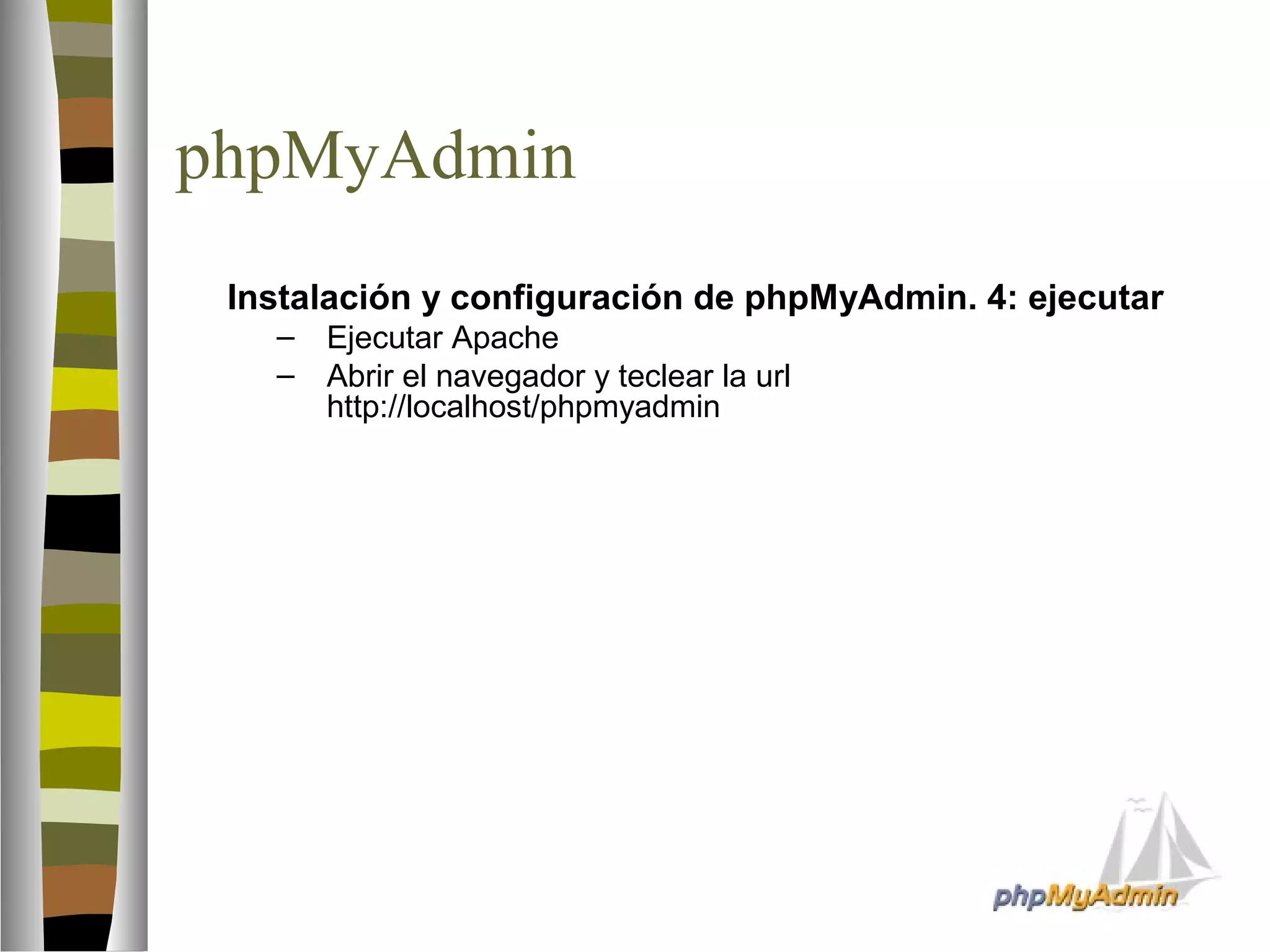 phpMyAdmin 
 Instalación y configuración de phpMyAdmin. 4: ejecutar 
– Ejecutar Apache 
– Abrir el navegador y teclear la url 
http://localhost/phpmyadmin 
 