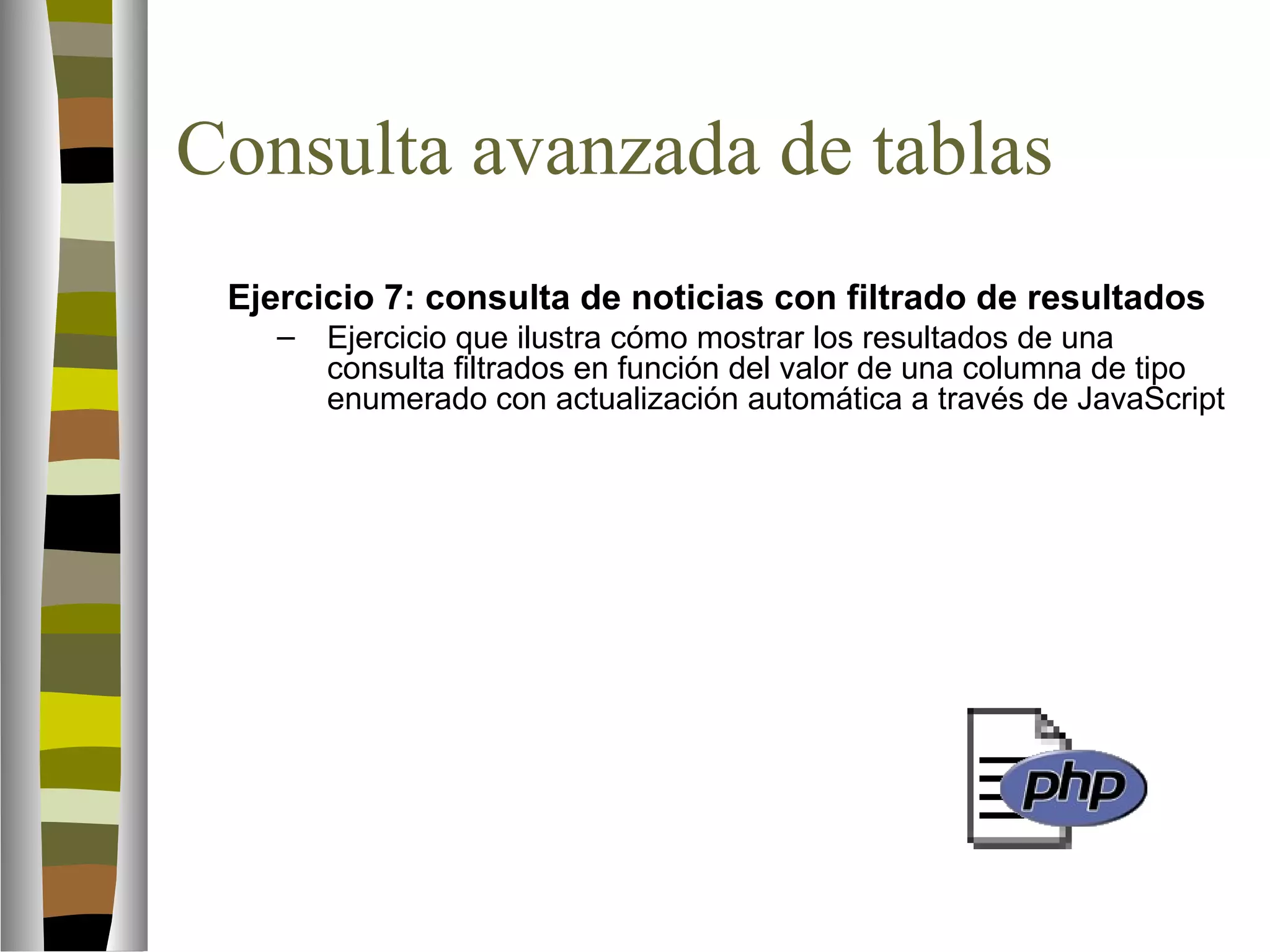 Consulta avanzada de tablas 
Ejercicio 7: consulta de noticias con filtrado de resultados 
– Ejercicio que ilustra cómo mostrar los resultados de una 
consulta filtrados en función del valor de una columna de tipo 
enumerado con actualización automática a través de JavaScript 

