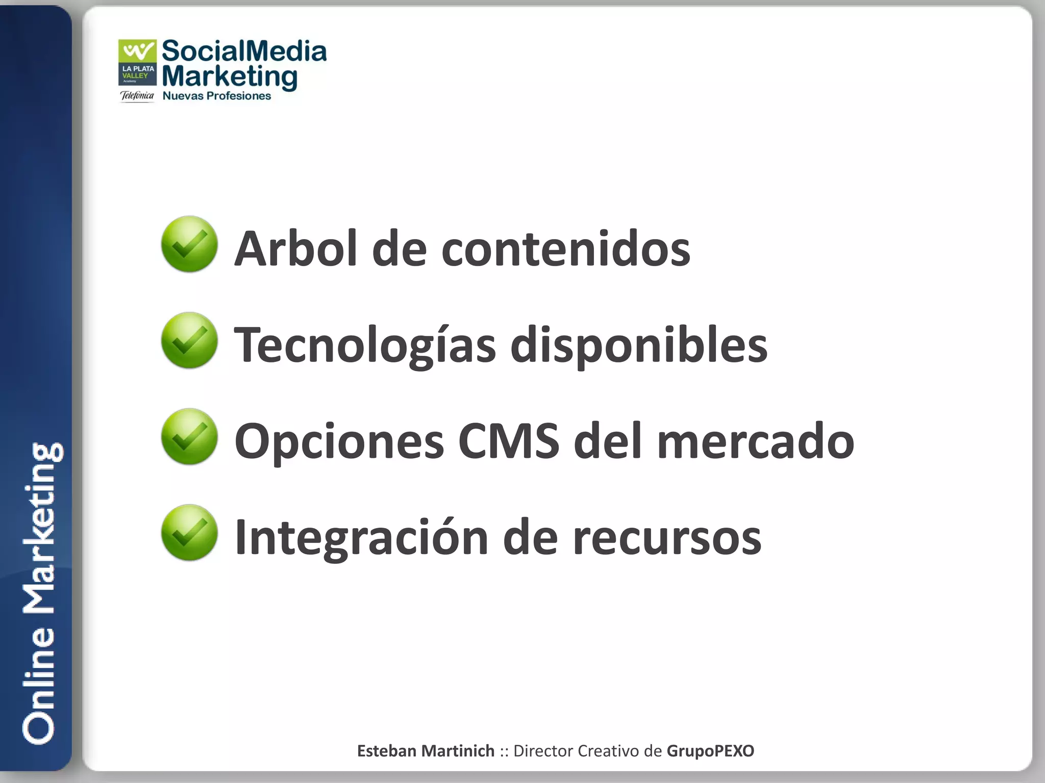 Arbol de contenidos
Tecnologías disponibles
Opciones CMS del mercado
Integración de recursos


     Esteban Martinich :: Director Creativo de GrupoPEXO
 