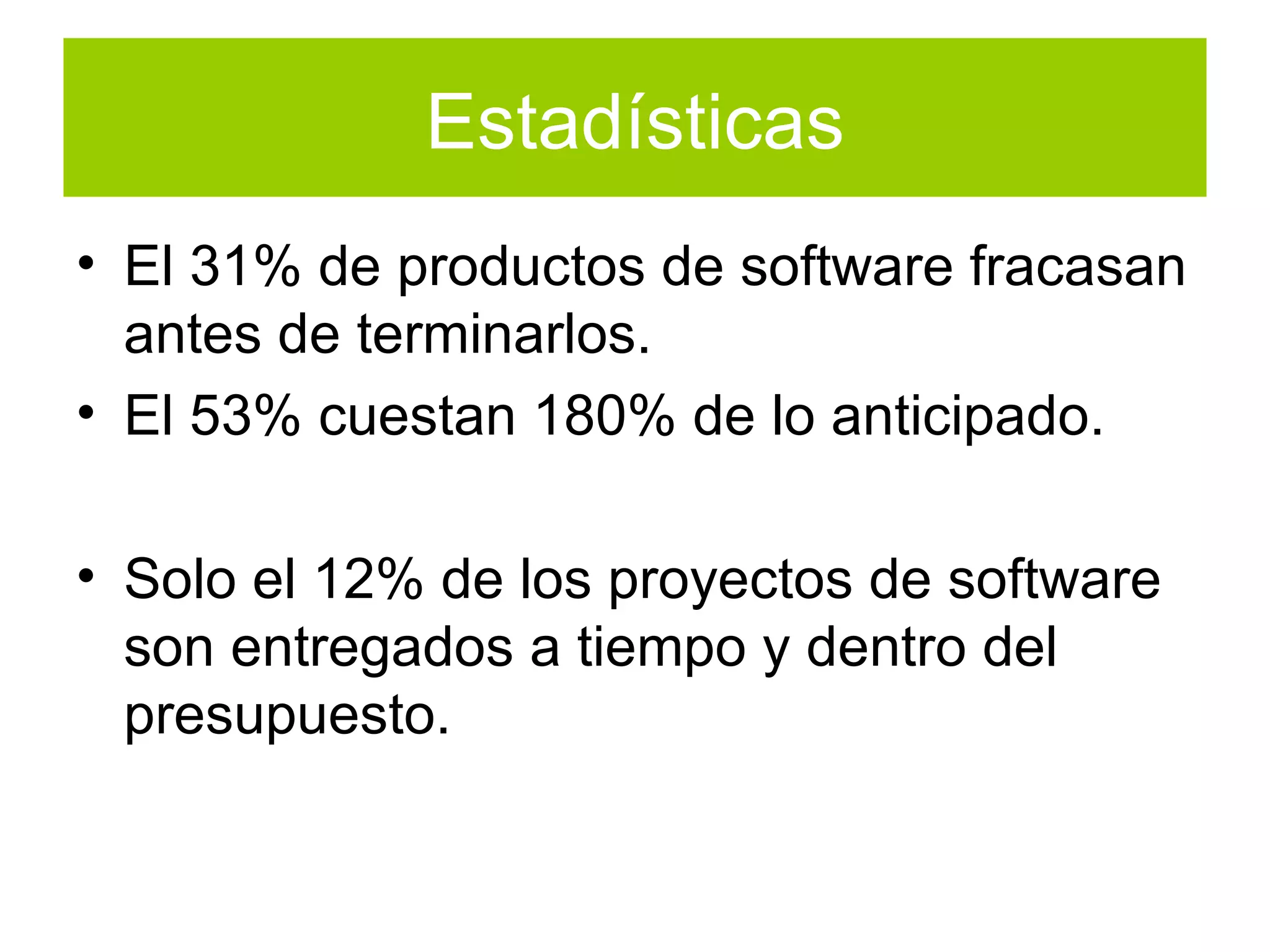Estadísticas El 31% de productos de software fracasan antes de terminarlos. El 53% cuestan 180% de lo anticipado. Solo el 12% de los proyectos de software son entregados a tiempo y dentro del presupuesto. 
