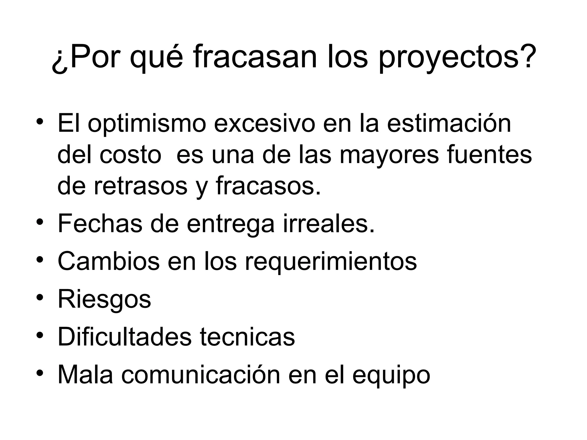 ¿Por qué fracasan los proyectos? El optimismo excesivo en la estimación del costo  es una de las mayores fuentes de retrasos y fracasos. Fechas de entrega irreales. Cambios en los requerimientos Riesgos Dificultades tecnicas Mala comunicación en el equipo 