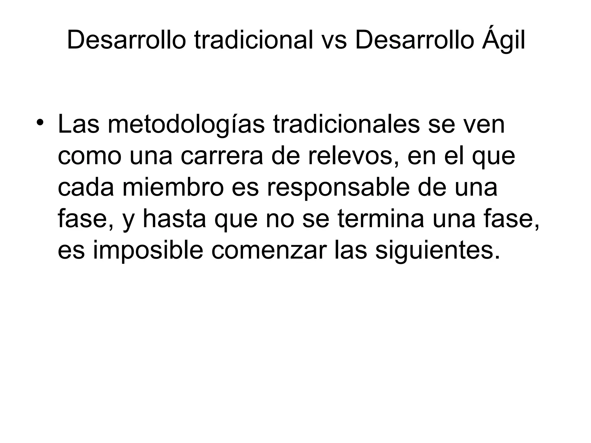 Desarrollo tradicional vs Desarrollo Ágil Las metodologías tradicionales se ven como una carrera de relevos, en el que cada miembro es responsable de una fase, y hasta que no se termina una fase, es imposible comenzar las siguientes. 