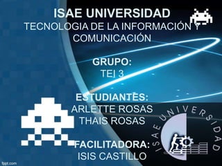 ISAE UNIVERSIDAD
TECNOLOGIA DE LA INFORMACIÓN Y
COMUNICACIÓN
GRUPO:
TEI 3
ESTUDIANTES:
ARLETTE ROSAS
THAIS ROSAS
FACILITADORA:
ISIS CASTILLO
 